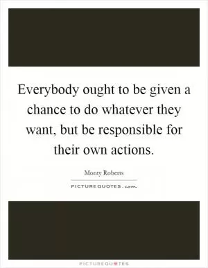 Everybody ought to be given a chance to do whatever they want, but be responsible for their own actions Picture Quote #1
