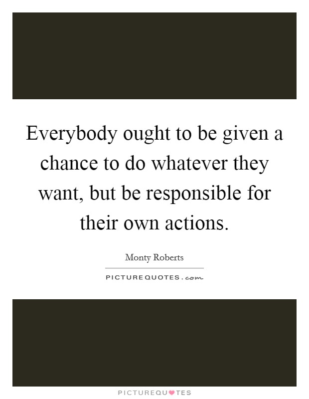 Everybody ought to be given a chance to do whatever they want, but be responsible for their own actions. Picture Quote #1