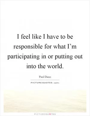 I feel like I have to be responsible for what I’m participating in or putting out into the world Picture Quote #1