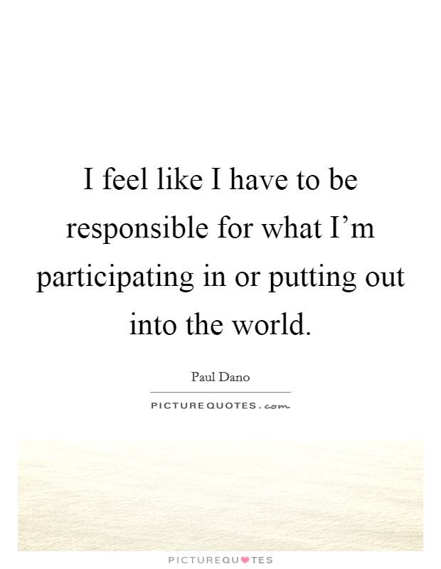 I feel like I have to be responsible for what I'm participating in or putting out into the world. Picture Quote #1