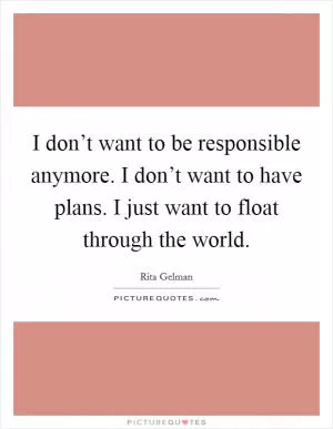 I don’t want to be responsible anymore. I don’t want to have plans. I just want to float through the world Picture Quote #1