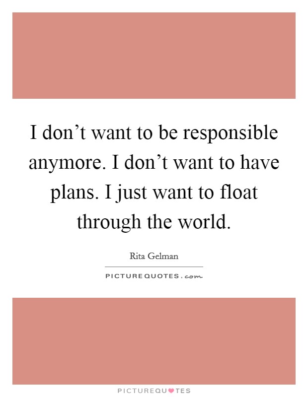 I don't want to be responsible anymore. I don't want to have plans. I just want to float through the world. Picture Quote #1