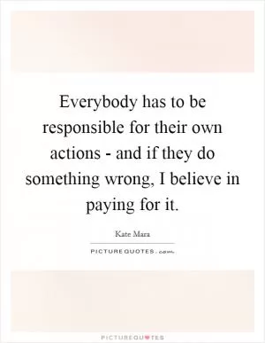 Everybody has to be responsible for their own actions - and if they do something wrong, I believe in paying for it Picture Quote #1