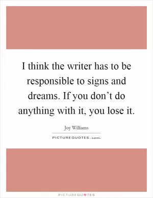 I think the writer has to be responsible to signs and dreams. If you don’t do anything with it, you lose it Picture Quote #1
