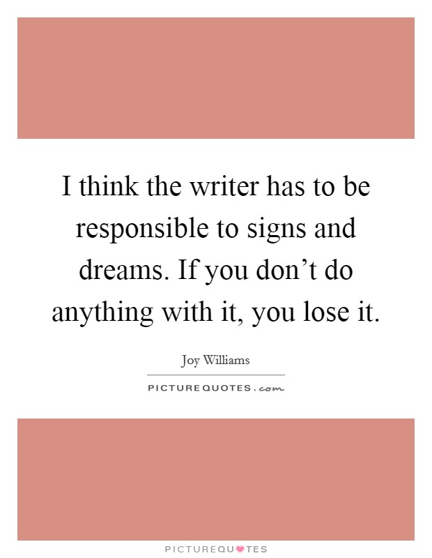 I think the writer has to be responsible to signs and dreams. If you don't do anything with it, you lose it. Picture Quote #1