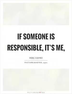 If someone is responsible, it’s me, Picture Quote #1