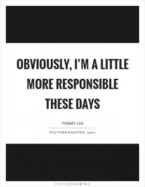 Obviously, I’m a little more responsible these days Picture Quote #1