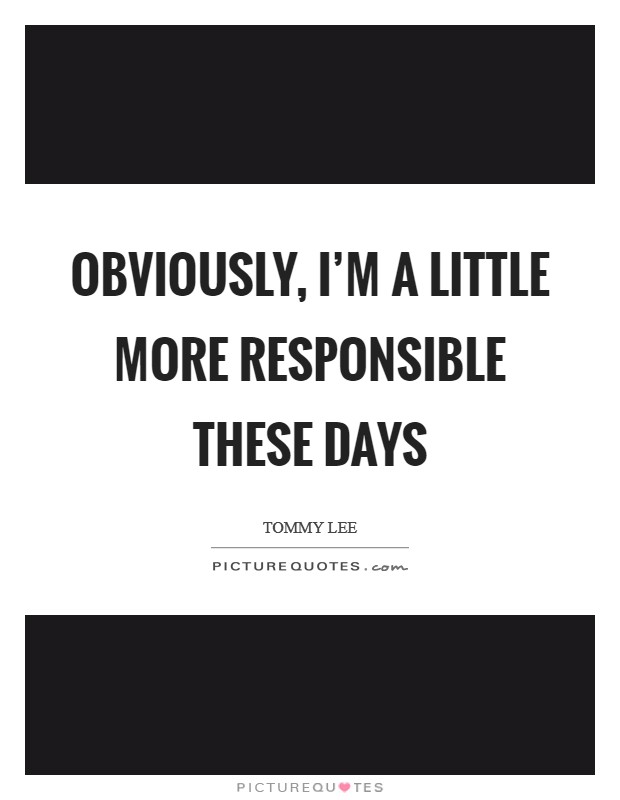 Obviously, I'm a little more responsible these days Picture Quote #1