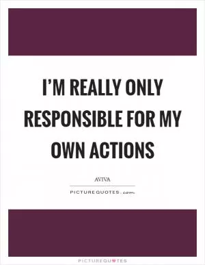 I’m really only responsible for my own actions Picture Quote #1