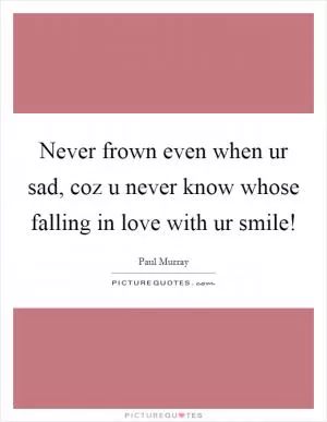 Never frown even when ur sad, coz u never know whose falling in love with ur smile! Picture Quote #1
