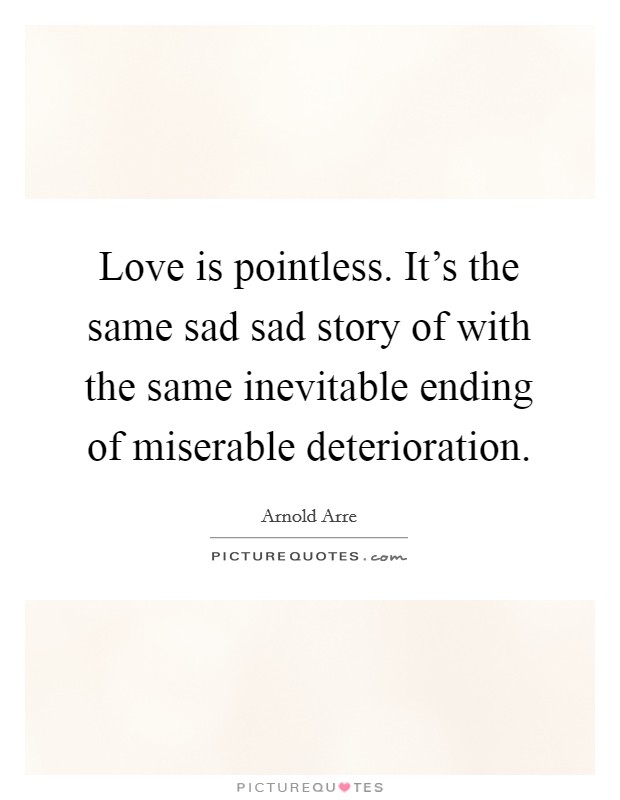 Love is pointless. It's the same sad sad story of with the same inevitable ending of miserable deterioration. Picture Quote #1
