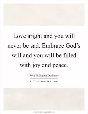 Love aright and you will never be sad. Embrace God’s will and you will be filled with joy and peace Picture Quote #1