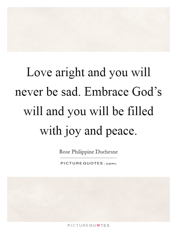 Love aright and you will never be sad. Embrace God's will and you will be filled with joy and peace. Picture Quote #1