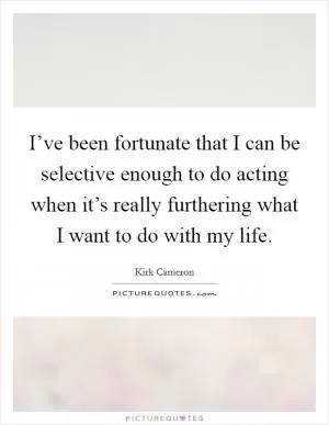 I’ve been fortunate that I can be selective enough to do acting when it’s really furthering what I want to do with my life Picture Quote #1