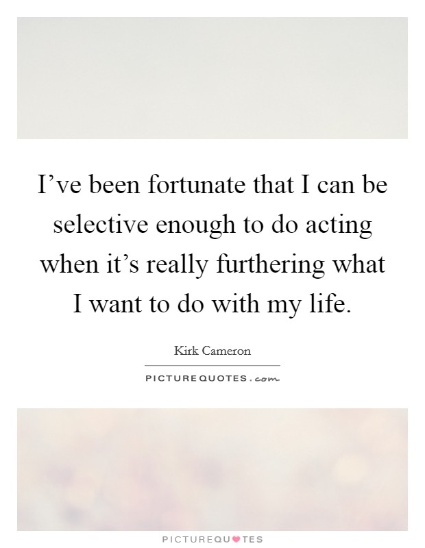 I've been fortunate that I can be selective enough to do acting when it's really furthering what I want to do with my life. Picture Quote #1