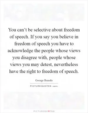 You can’t be selective about freedom of speech. If you say you believe in freedom of speech you have to acknowledge the people whose views you disagree with, people whose views you may detest, nevertheless have the right to freedom of speech Picture Quote #1