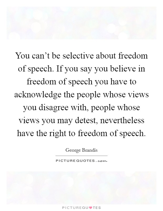 You can't be selective about freedom of speech. If you say you believe in freedom of speech you have to acknowledge the people whose views you disagree with, people whose views you may detest, nevertheless have the right to freedom of speech. Picture Quote #1