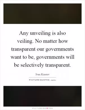 Any unveiling is also veiling. No matter how transparent our governments want to be, governments will be selectively transparent Picture Quote #1