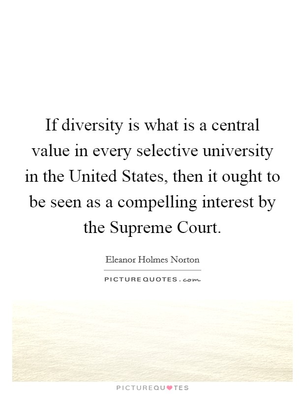 If diversity is what is a central value in every selective university in the United States, then it ought to be seen as a compelling interest by the Supreme Court. Picture Quote #1