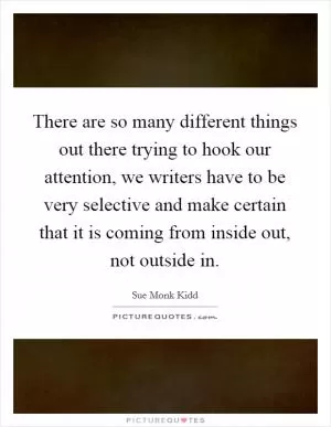 There are so many different things out there trying to hook our attention, we writers have to be very selective and make certain that it is coming from inside out, not outside in Picture Quote #1