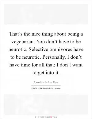 That’s the nice thing about being a vegetarian. You don’t have to be neurotic. Selective omnivores have to be neurotic. Personally, I don’t have time for all that; I don’t want to get into it Picture Quote #1
