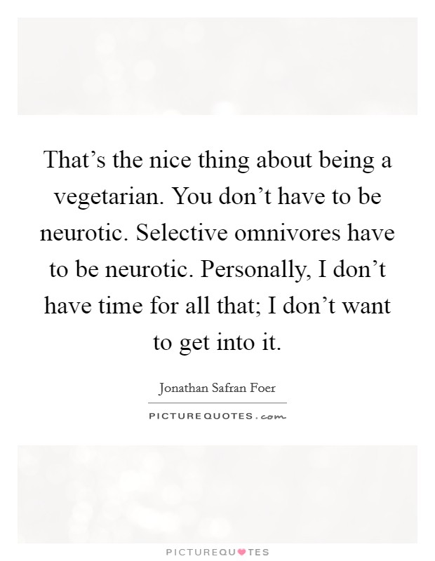 That's the nice thing about being a vegetarian. You don't have to be neurotic. Selective omnivores have to be neurotic. Personally, I don't have time for all that; I don't want to get into it. Picture Quote #1
