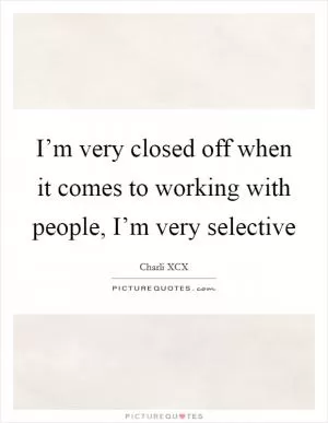 I’m very closed off when it comes to working with people, I’m very selective Picture Quote #1
