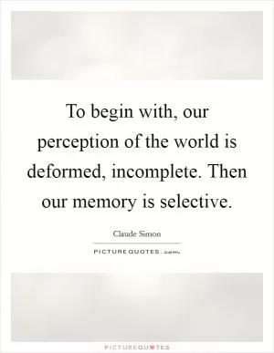To begin with, our perception of the world is deformed, incomplete. Then our memory is selective Picture Quote #1