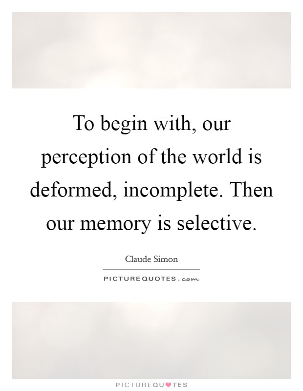 To begin with, our perception of the world is deformed, incomplete. Then our memory is selective. Picture Quote #1