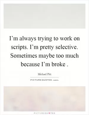 I’m always trying to work on scripts. I’m pretty selective. Sometimes maybe too much because I’m broke  Picture Quote #1