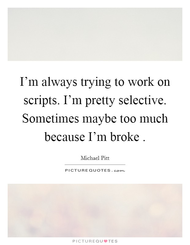 I'm always trying to work on scripts. I'm pretty selective. Sometimes maybe too much because I'm broke . Picture Quote #1