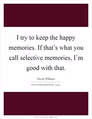 I try to keep the happy memories. If that’s what you call selective memories, I’m good with that Picture Quote #1