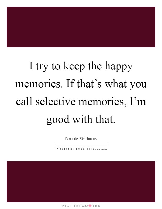 I try to keep the happy memories. If that's what you call selective memories, I'm good with that. Picture Quote #1