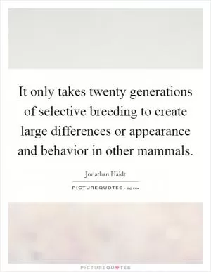 It only takes twenty generations of selective breeding to create large differences or appearance and behavior in other mammals Picture Quote #1