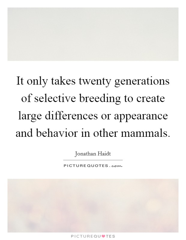 It only takes twenty generations of selective breeding to create large differences or appearance and behavior in other mammals. Picture Quote #1