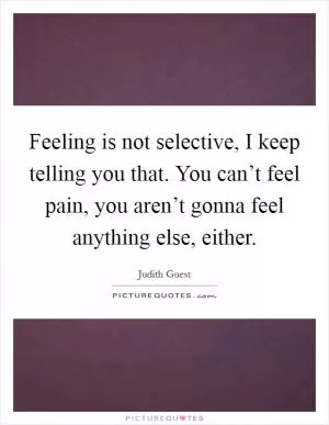 Feeling is not selective, I keep telling you that. You can’t feel pain, you aren’t gonna feel anything else, either Picture Quote #1