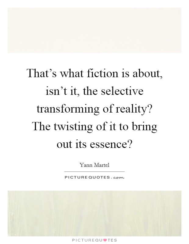 That's what fiction is about, isn't it, the selective transforming of reality? The twisting of it to bring out its essence? Picture Quote #1