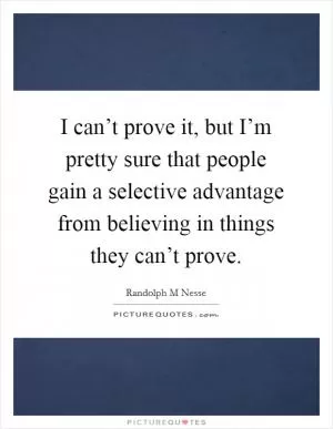 I can’t prove it, but I’m pretty sure that people gain a selective advantage from believing in things they can’t prove Picture Quote #1