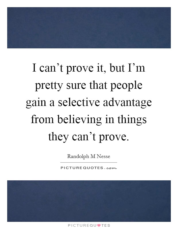 I can't prove it, but I'm pretty sure that people gain a selective advantage from believing in things they can't prove. Picture Quote #1