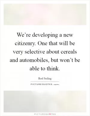 We’re developing a new citizenry. One that will be very selective about cereals and automobiles, but won’t be able to think Picture Quote #1