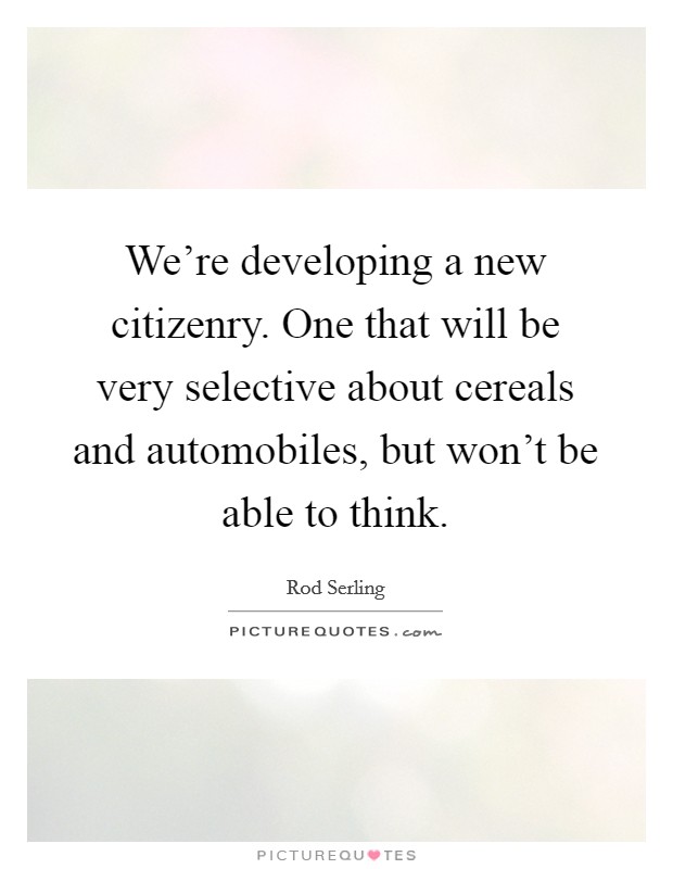 We're developing a new citizenry. One that will be very selective about cereals and automobiles, but won't be able to think. Picture Quote #1
