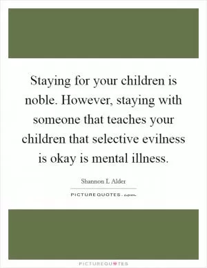 Staying for your children is noble. However, staying with someone that teaches your children that selective evilness is okay is mental illness Picture Quote #1