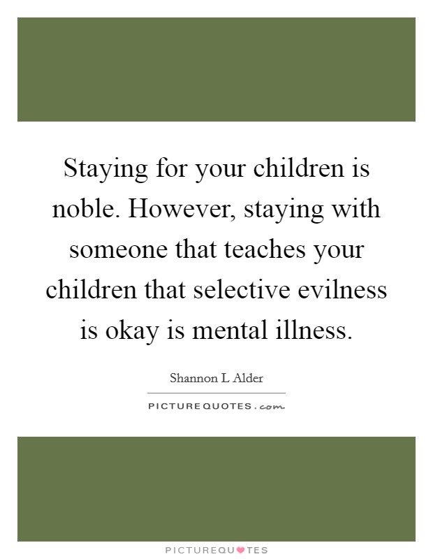 Staying for your children is noble. However, staying with someone that teaches your children that selective evilness is okay is mental illness. Picture Quote #1