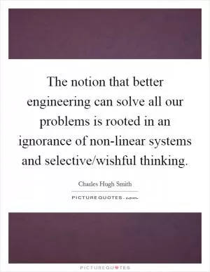 The notion that better engineering can solve all our problems is rooted in an ignorance of non-linear systems and selective/wishful thinking Picture Quote #1