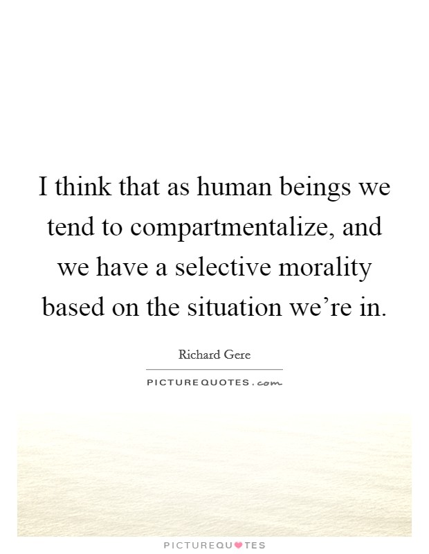 I think that as human beings we tend to compartmentalize, and we have a selective morality based on the situation we're in. Picture Quote #1