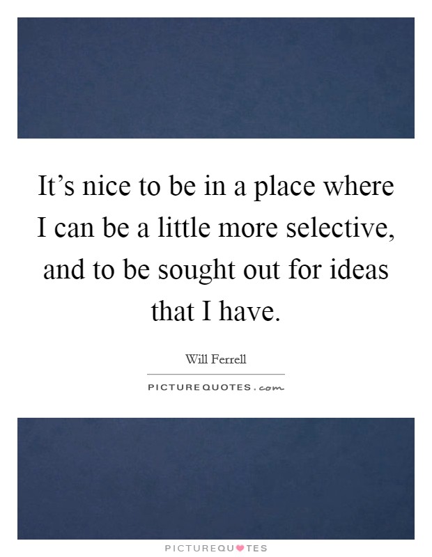 It's nice to be in a place where I can be a little more selective, and to be sought out for ideas that I have. Picture Quote #1