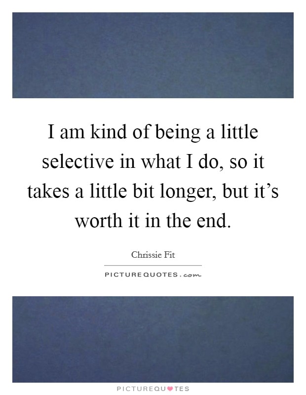 I am kind of being a little selective in what I do, so it takes a little bit longer, but it's worth it in the end. Picture Quote #1