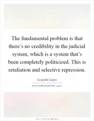 The fundamental problem is that there’s no credibility in the judicial system, which is a system that’s been completely politicized. This is retaliation and selective repression Picture Quote #1