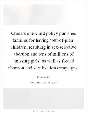 China’s one-child policy punishes families for having ‘out-of-plan’ children, resulting in sex-selective abortion and tens of millions of ‘missing girls’ as well as forced abortion and sterilization campaigns Picture Quote #1