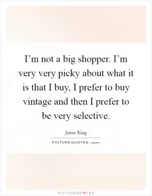 I’m not a big shopper. I’m very very picky about what it is that I buy, I prefer to buy vintage and then I prefer to be very selective Picture Quote #1